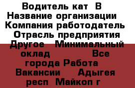 Водитель кат. В › Название организации ­ Компания-работодатель › Отрасль предприятия ­ Другое › Минимальный оклад ­ 25 000 - Все города Работа » Вакансии   . Адыгея респ.,Майкоп г.